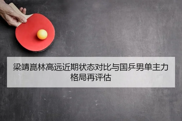 梁靖崑林高远近期状态对比与国乒男单主力格局再评估